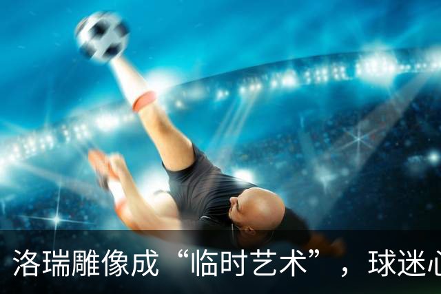 洛瑞雕像成“临时艺术”，球迷心中各有算盘！