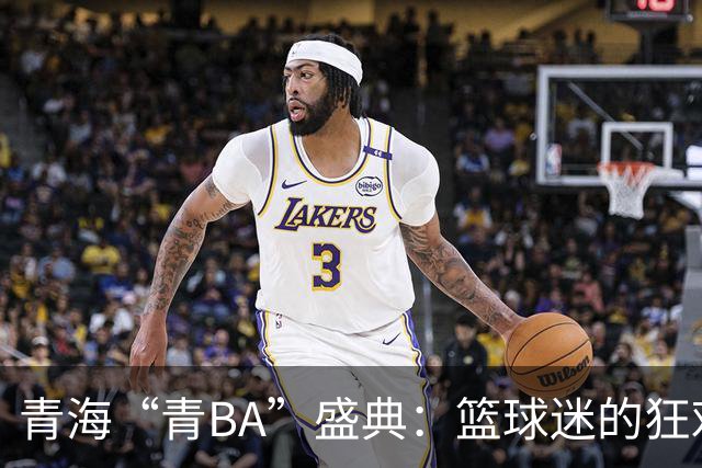 青海“青BA”盛典：篮球迷的狂欢与乡土风情交织